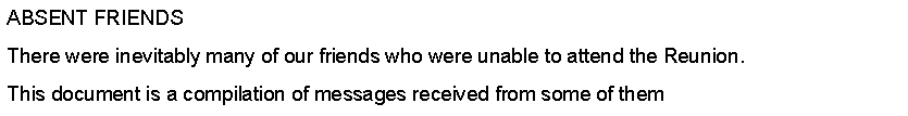 Text Box: ABSENT FRIENDSThere were inevitably many of our friends who were unable to attend the Reunion. This document is a compilation of messages received from some of them 