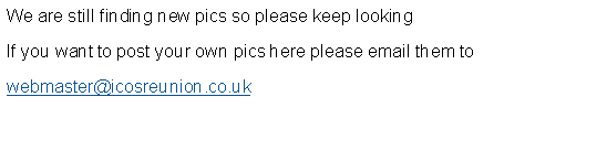 Text Box: We are still finding new pics so please keep lookingIf you want to post your own pics here please email them to webmaster@icosreunion.co.uk